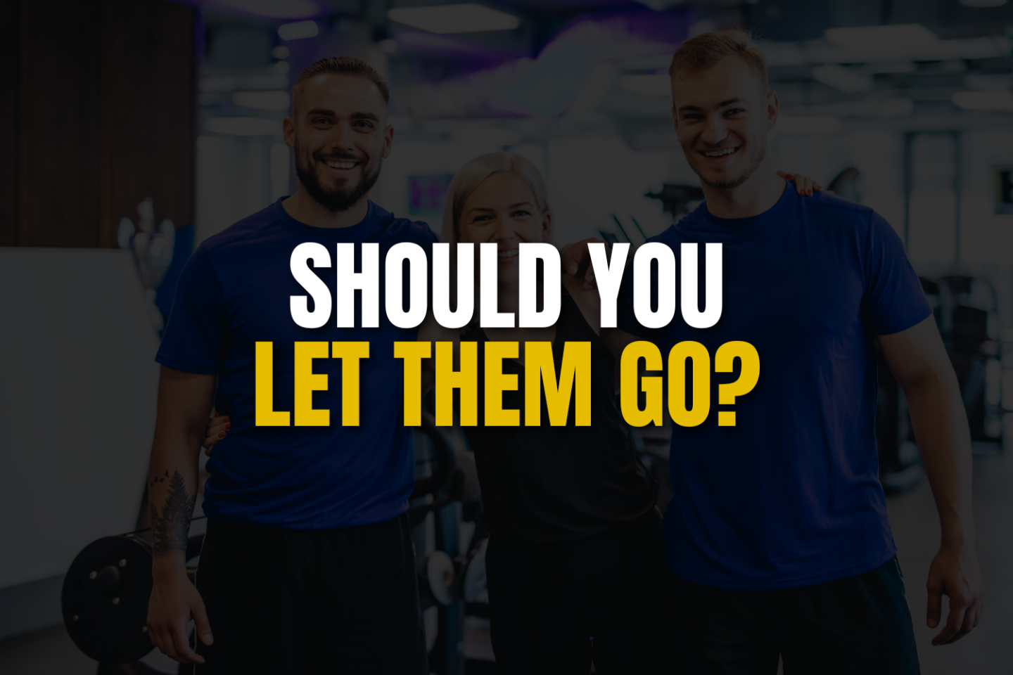 3 gym staff members with text "SHOULD YOU LET THEM GO?"