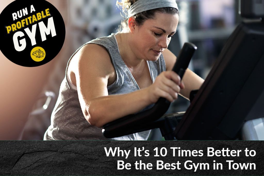 Why It’s 10 Times Better to Be the Best Gym in Town